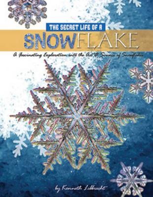 The Secret Life of a Snowflake : An Up-Close Look at the Art and Science of Snowflakes