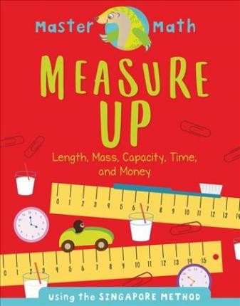 Measure Up : Length, Mass, Capacity, Time, and Money