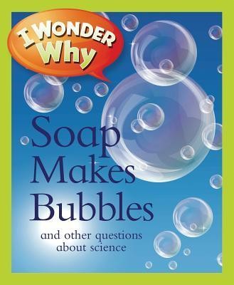 I Wonder Why Soap Makes Bubbles : And Other Questions about Science