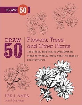Draw 50 Flowers, Trees, and Other Plants : The Step-by-Step Way to Draw Orchids, Weeping Willows, Prickly Pears, Pineapples