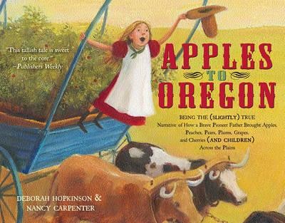Apples to Oregon: Being the (Slightly) True Narrative of How a Brave Pioneer Father Brought Apples, Peaches, …