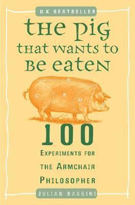 The Pig That Wants to Be Eaten : 100 Experiments for the Armchair Philosopher