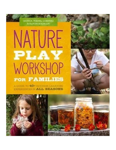 Nature Play Workshop for Families : A Guide to 40+ Outdoor Learning Experiences in All Seasons